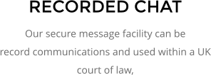 RECORDED CHAT Our secure message facility can be record communications and used within a UK court of law,